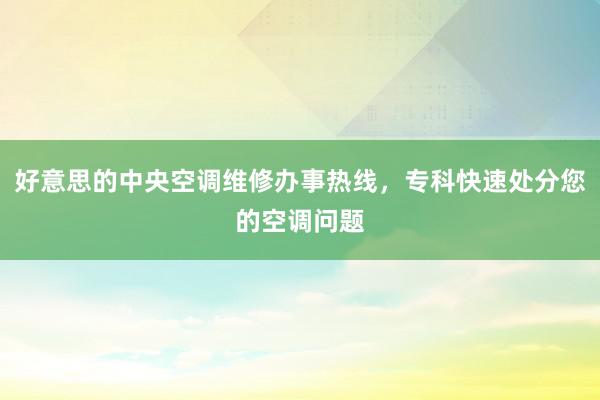 好意思的中央空调维修办事热线，专科快速处分您的空调问题