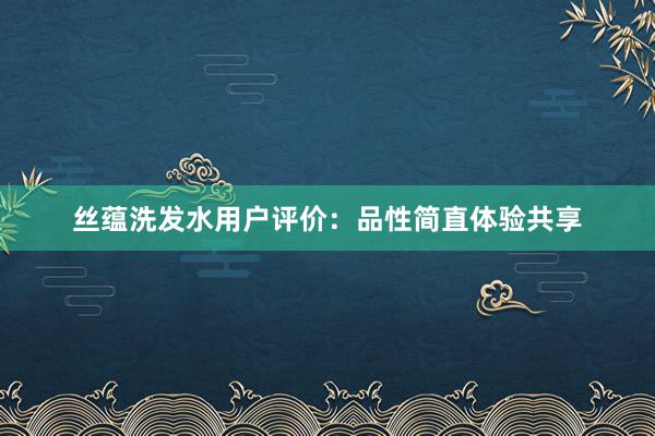 丝蕴洗发水用户评价：品性简直体验共享